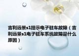 吉利远景s1提示电子驻车故障（吉利远景s1电子驻车系统故障是什么原因）