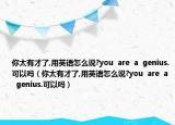 你太有才了,用英语怎么说?you  are  a  genius.可以吗（你太有才了,用英语怎么说?you  are  a  genius.可以吗）