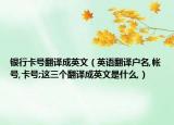 银行卡号翻译成英文（英语翻译户名,帐号,卡号;这三个翻译成英文是什么,）