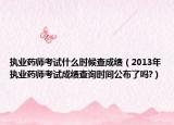 执业药师考试什么时候查成绩（2013年执业药师考试成绩查询时间公布了吗?）