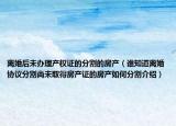离婚后未办理产权证的分割的房产（谁知道离婚协议分割尚未取得房产证的房产如何分割介绍）