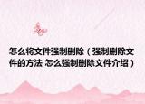 怎么将文件强制删除（强制删除文件的方法 怎么强制删除文件介绍）