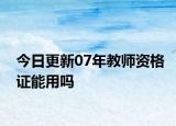 今日更新07年教师资格证能用吗