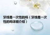 牙线是一次性的吗（牙线是一次性的吗详细介绍）