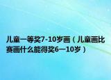 儿童一等奖7-10岁画（儿童画比赛画什么能得奖6一10岁）