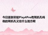 今日更新荣耀Play4Pro有耳机孔吗他的耳机孔又在什么地方呢