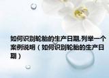 如何识别轮胎的生产日期,列举一个案例说明（如何识别轮胎的生产日期）