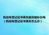 机动车登记证书丢失能异地补办吗（机动车登记证书丢失怎么办）