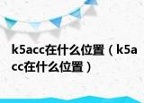 k5acc在什么位置（k5acc在什么位置）