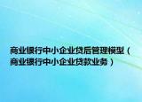 商业银行中小企业贷后管理模型（商业银行中小企业贷款业务）