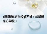 成都新东方学校好不好（成都新东方学校）