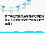 买二手房交完定金后首付可以推迟多久（二手房定金后**晚多久付**介绍）