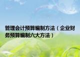 管理会计预算编制方法（企业财务预算编制六大方法）