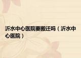 沂水中心医院要搬迁吗（沂水中心医院）