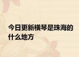 今日更新横琴是珠海的什么地方