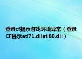 登录cf提示游戏环境异常（登录CF提示atl71.dllatl80.dll）