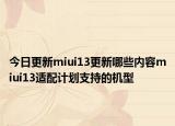 今日更新miui13更新哪些内容miui13适配计划支持的机型