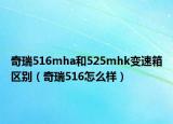 奇瑞516mha和525mhk变速箱区别（奇瑞516怎么样）