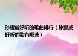 孙耀威好听的歌曲排行（孙耀威好听的歌有哪些）
