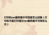 打印机rpc服务器不可用是怎么回事（打印机不能打印提示rpc服务器不可用怎么办）