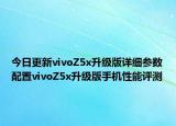 今日更新vivoZ5x升级版详细参数配置vivoZ5x升级版手机性能评测