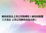 碳化硅龙头上市公司有哪些（碳化硅股票三大龙头 上市公司碳化硅龙头股）