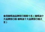 食用橄榄油品牌排行榜前十名（橄榄油十大品牌排行榜 橄榄油十大品牌排行榜大全）
