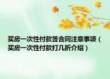 买房一次性付款签合同注意事项（买房一次性付款打几折介绍）