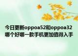 今日更新oppoa52和oppoa32哪个好哪一款手机更加值得入手
