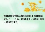 青藏铁路全线长1956米对吗（青藏铁路全长（　　）A．1956米B．1956千米C．1956分米）