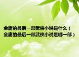 金庸的最后一部武侠小说是什么（金庸的最后一部武侠小说是哪一部）