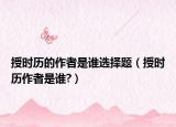 授时历的作者是谁选择题（授时历作者是谁?）