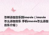 怎样添加音乐到imovie（imovie怎么添加音乐 手机imovie怎么添加音乐介绍）