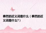 泰然的近义词是什么（泰然的近义词是什么?）