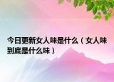 今日更新女人味是什么（女人味到底是什么味）