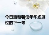 今日更新若使年华虚度过的下一句