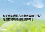 车子启动后打方向盘有异响（打方向盘有异响还能继续开吗）
