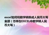 excel如何将数字转换成人民币大写金额（怎样在EXCEL中数字转人民币大写）