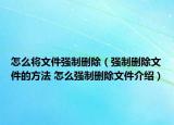 怎么将文件强制删除（强制删除文件的方法 怎么强制删除文件介绍）