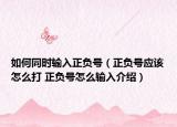 如何同时输入正负号（正负号应该怎么打 正负号怎么输入介绍）
