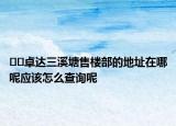 ﻿﻿卓达三溪塘售楼部的地址在哪呢应该怎么查询呢