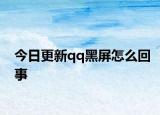 今日更新qq黑屏怎么回事