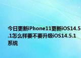 今日更新iPhone11更新iOS14.5.1怎么样要不要升级iOS14.5.1系统