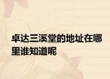 卓达三溪堂的地址在哪里谁知道呢