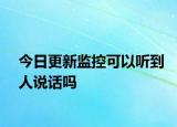 今日更新监控可以听到人说话吗