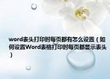 word表头打印时每页都有怎么设置（如何设置Word表格打印时每页都显示表头）