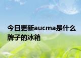 今日更新aucma是什么牌子的冰箱