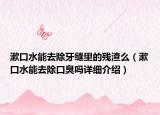 漱口水能去除牙缝里的残渣么（漱口水能去除口臭吗详细介绍）