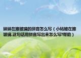 妹妹在擦玻璃的拼音怎么写（小姑娘在擦玻璃.这句话用拼音写出来怎么写?帮助）