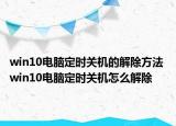 win10电脑定时关机的解除方法 win10电脑定时关机怎么解除